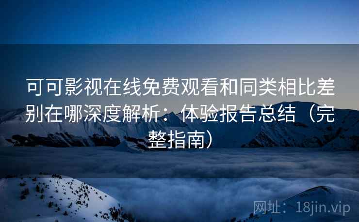 可可影视在线免费观看和同类相比差别在哪深度解析：体验报告总结（完整指南）  第2张