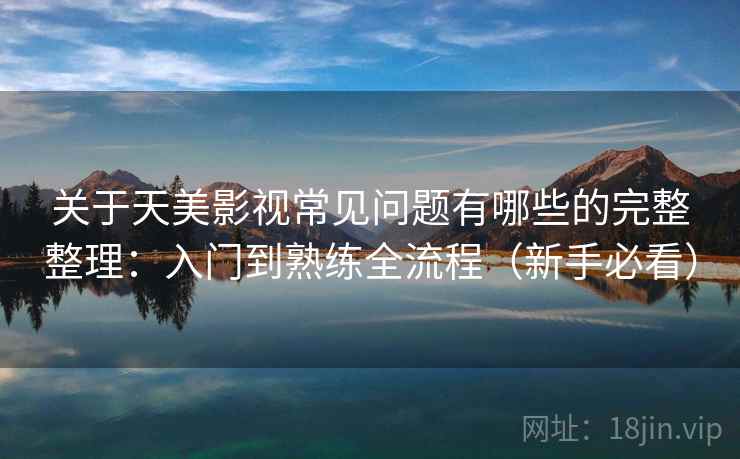 关于天美影视常见问题有哪些的完整整理：入门到熟练全流程（新手必看）  第2张