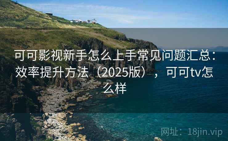 可可影视新手怎么上手常见问题汇总：效率提升方法（2025版），可可tv怎么样  第2张