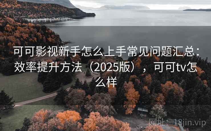 可可影视新手怎么上手常见问题汇总：效率提升方法（2025版），可可tv怎么样  第1张