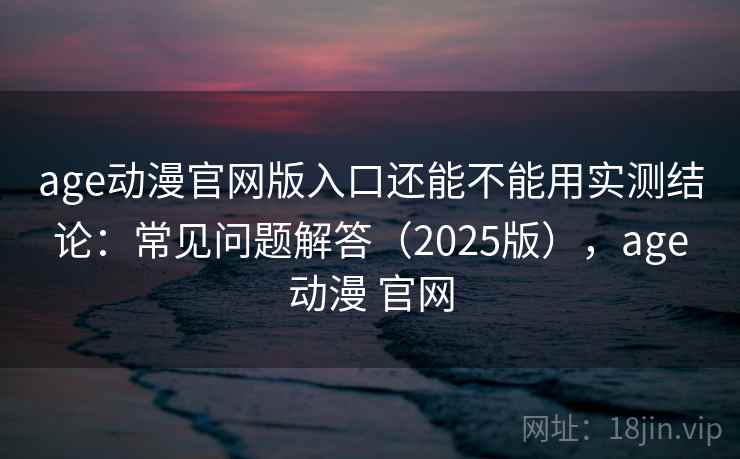age动漫官网版入口还能不能用实测结论：常见问题解答（2025版），age动漫 官网  第1张