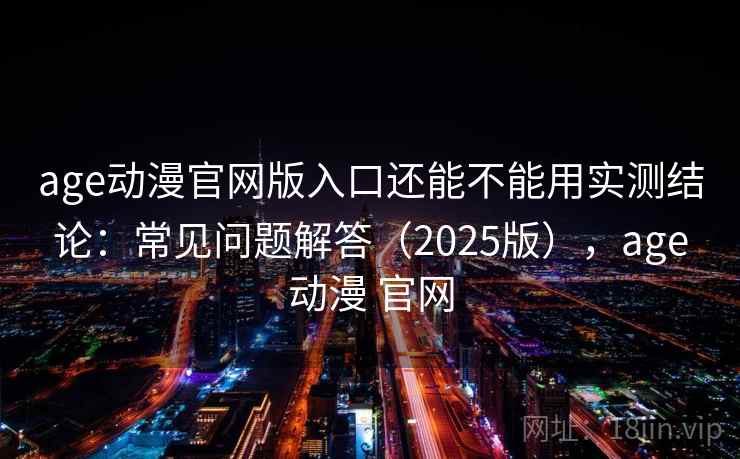 age动漫官网版入口还能不能用实测结论：常见问题解答（2025版），age动漫 官网  第2张