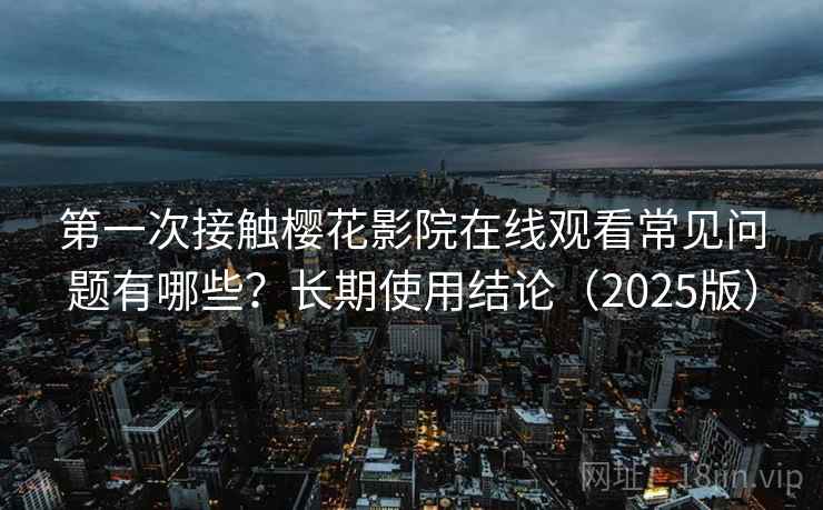 第一次接触樱花影院在线观看常见问题有哪些？长期使用结论（2025版）  第1张