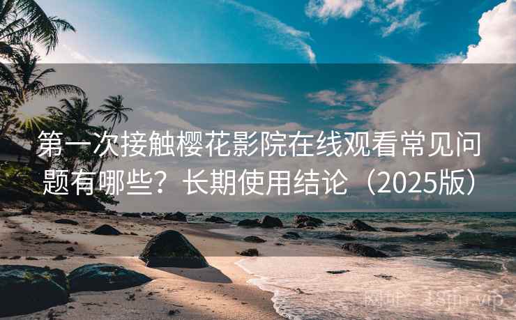 第一次接触樱花影院在线观看常见问题有哪些？长期使用结论（2025版）  第2张