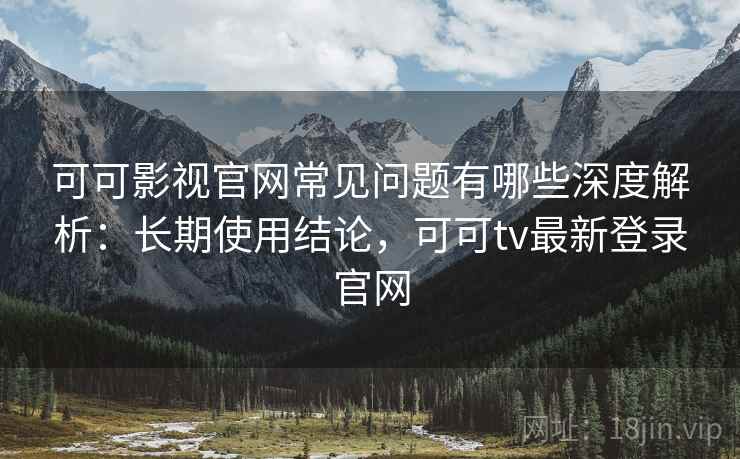 可可影视官网常见问题有哪些深度解析：长期使用结论，可可tv最新登录官网  第1张