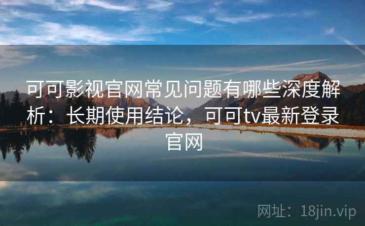 可可影视官网常见问题有哪些深度解析：长期使用结论，可可tv最新登录官网  第2张