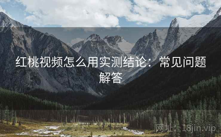 红桃视频怎么用实测结论：常见问题解答  第2张