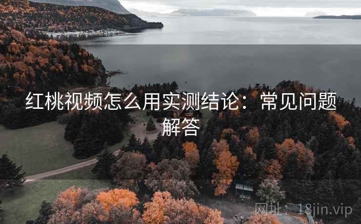 红桃视频怎么用实测结论：常见问题解答  第1张