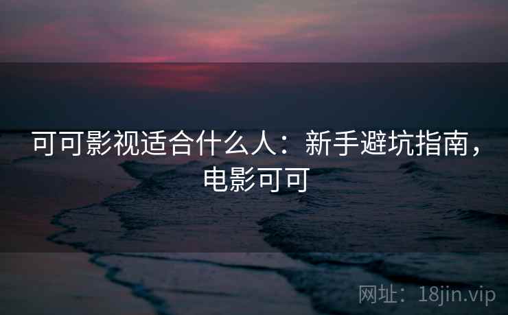 可可影视适合什么人：新手避坑指南，电影可可  第2张
