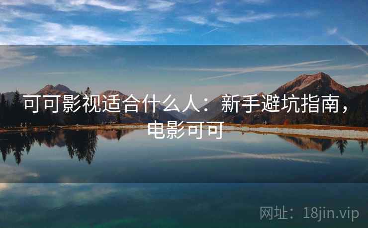 可可影视适合什么人：新手避坑指南，电影可可  第1张
