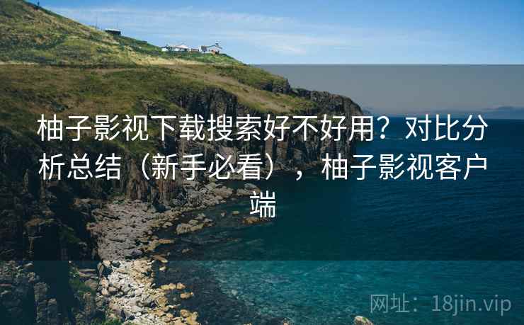 柚子影视下载搜索好不好用？对比分析总结（新手必看），柚子影视客户端  第1张
