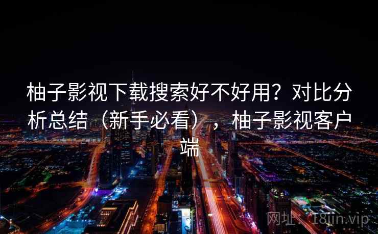 柚子影视下载搜索好不好用？对比分析总结（新手必看），柚子影视客户端  第2张