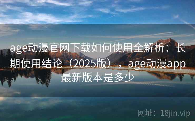 age动漫官网下载如何使用全解析：长期使用结论（2025版），age动漫app最新版本是多少  第1张