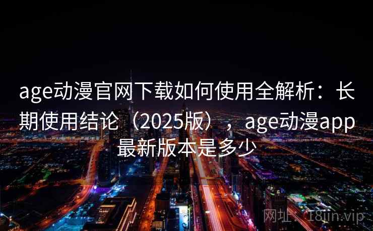 age动漫官网下载如何使用全解析：长期使用结论（2025版），age动漫app最新版本是多少  第2张
