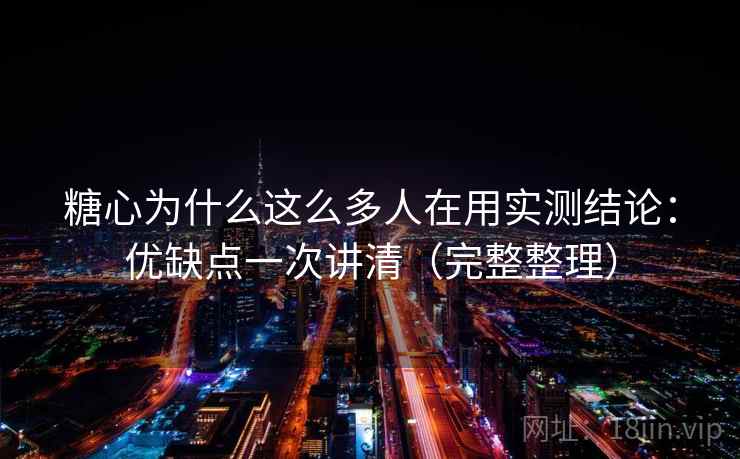 糖心为什么这么多人在用实测结论：优缺点一次讲清（完整整理）  第2张
