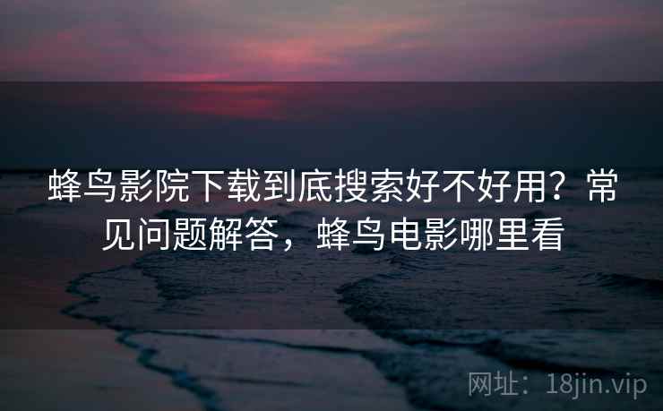 蜂鸟影院下载到底搜索好不好用？常见问题解答，蜂鸟电影哪里看  第1张
