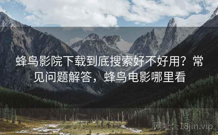 蜂鸟影院下载到底搜索好不好用？常见问题解答，蜂鸟电影哪里看  第2张