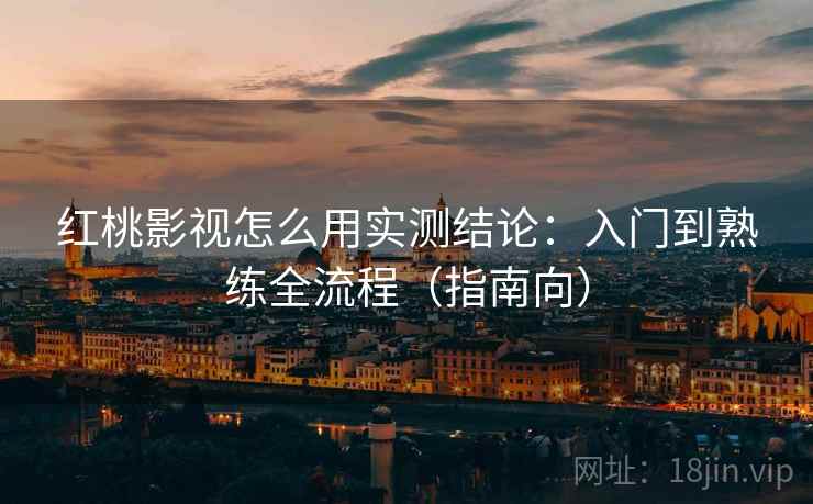 红桃影视怎么用实测结论：入门到熟练全流程（指南向）  第1张