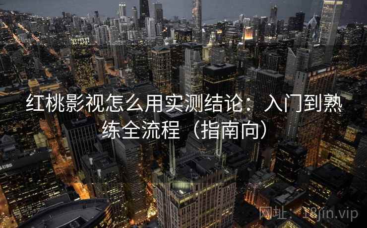 红桃影视怎么用实测结论：入门到熟练全流程（指南向）  第2张