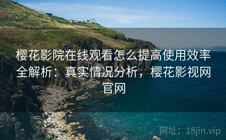 樱花影院在线观看怎么提高使用效率全解析：真实情况分析，樱花影视网官网  第2张