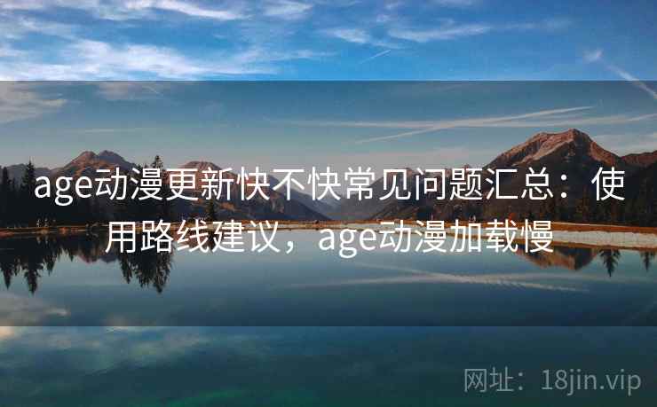 age动漫更新快不快常见问题汇总：使用路线建议，age动漫加载慢  第1张