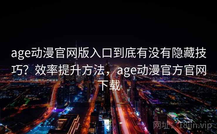 age动漫官网版入口到底有没有隐藏技巧？效率提升方法，age动漫官方官网下载  第2张