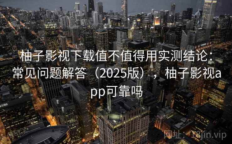 柚子影视下载值不值得用实测结论：常见问题解答（2025版），柚子影视app可靠吗  第2张