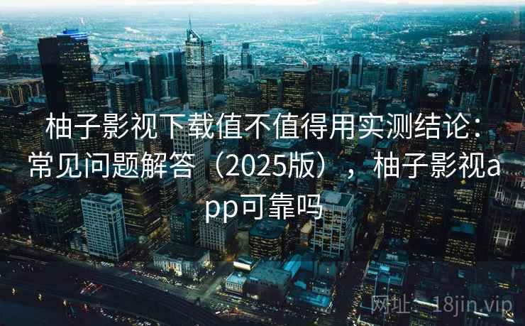 柚子影视下载值不值得用实测结论：常见问题解答（2025版），柚子影视app可靠吗  第1张