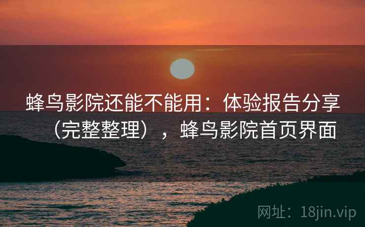 蜂鸟影院还能不能用：体验报告分享（完整整理），蜂鸟影院首页界面  第2张