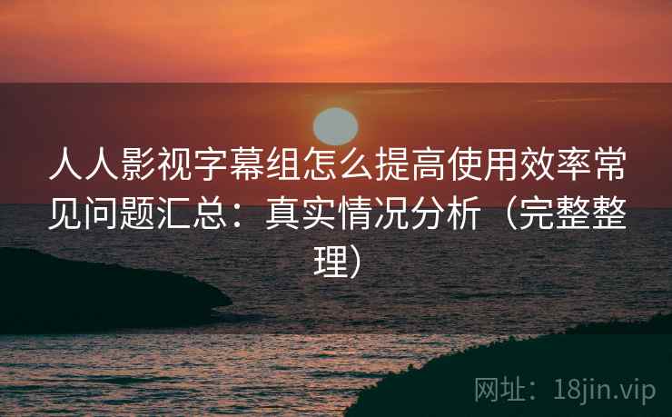 人人影视字幕组怎么提高使用效率常见问题汇总：真实情况分析（完整整理）  第1张