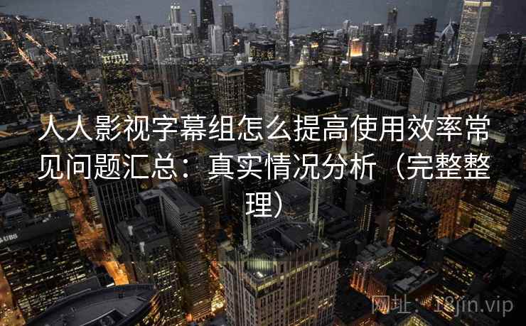 人人影视字幕组怎么提高使用效率常见问题汇总：真实情况分析（完整整理）  第2张