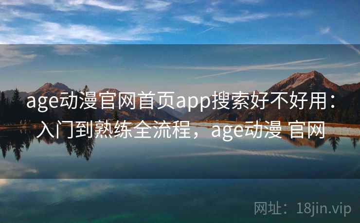 age动漫官网首页app搜索好不好用：入门到熟练全流程，age动漫 官网  第1张