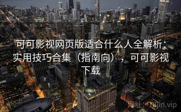 可可影视网页版适合什么人全解析：实用技巧合集（指南向），可可影视下载  第1张