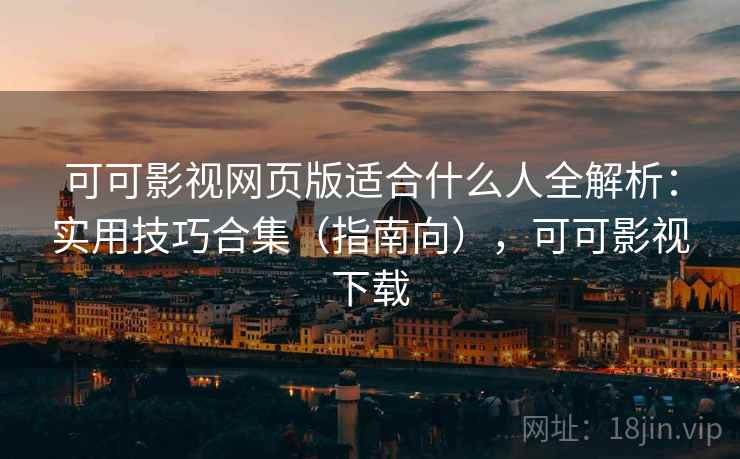 可可影视网页版适合什么人全解析：实用技巧合集（指南向），可可影视下载  第2张