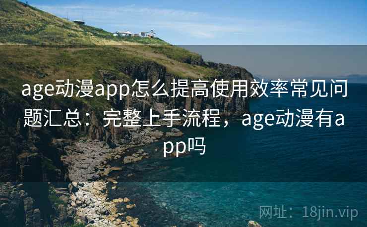 age动漫app怎么提高使用效率常见问题汇总：完整上手流程，age动漫有app吗  第2张