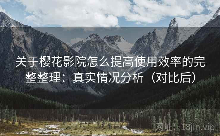 关于樱花影院怎么提高使用效率的完整整理：真实情况分析（对比后）  第2张