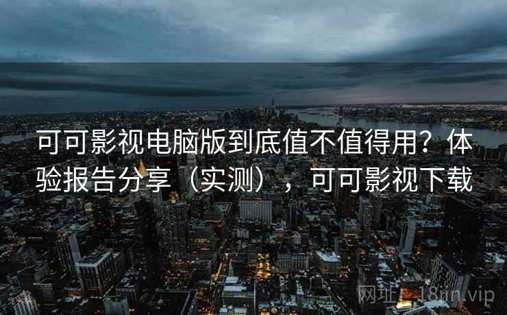 可可影视电脑版到底值不值得用？体验报告分享（实测），可可影视下载  第1张