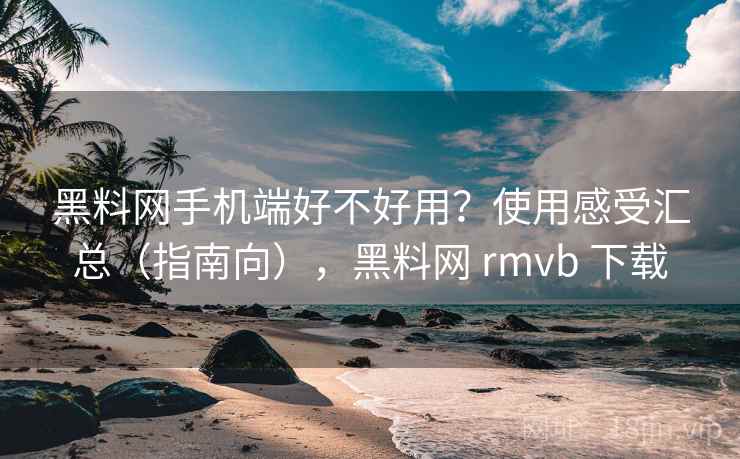 黑料网手机端好不好用？使用感受汇总（指南向），黑料网 rmvb 下载  第2张