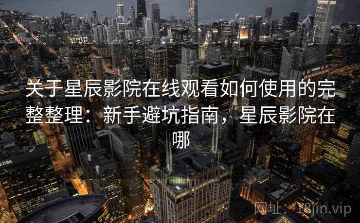 关于星辰影院在线观看如何使用的完整整理：新手避坑指南，星辰影院在哪  第2张