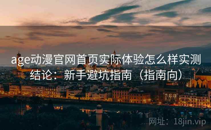 age动漫官网首页实际体验怎么样实测结论：新手避坑指南（指南向）  第1张
