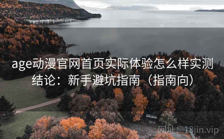 age动漫官网首页实际体验怎么样实测结论：新手避坑指南（指南向）  第2张