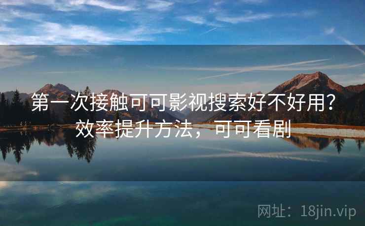 第一次接触可可影视搜索好不好用？效率提升方法，可可看剧  第1张