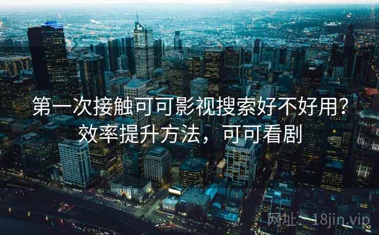 第一次接触可可影视搜索好不好用？效率提升方法，可可看剧  第2张