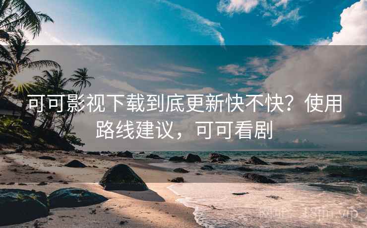 可可影视下载到底更新快不快？使用路线建议，可可看剧  第1张