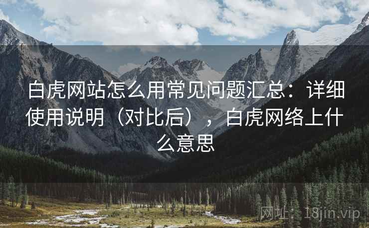 白虎网站怎么用常见问题汇总：详细使用说明（对比后），白虎网络上什么意思  第2张