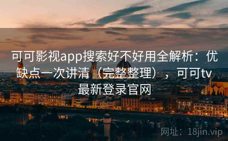 可可影视app搜索好不好用全解析：优缺点一次讲清（完整整理），可可tv最新登录官网  第2张