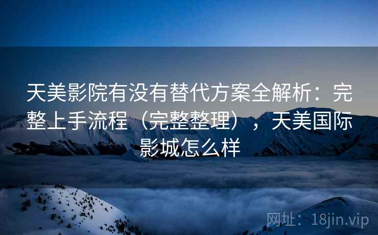 天美影院有没有替代方案全解析：完整上手流程（完整整理），天美国际影城怎么样  第2张