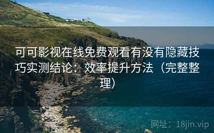 可可影视在线免费观看有没有隐藏技巧实测结论：效率提升方法（完整整理）  第2张