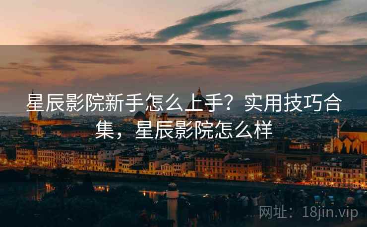 星辰影院新手怎么上手？实用技巧合集，星辰影院怎么样  第2张