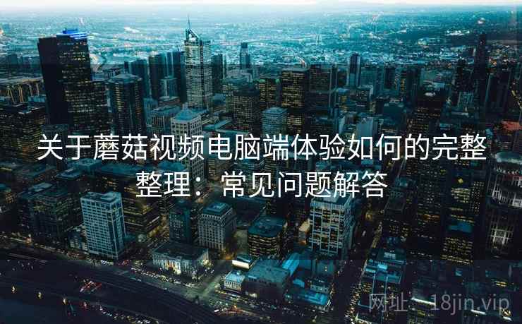 关于蘑菇视频电脑端体验如何的完整整理：常见问题解答  第2张